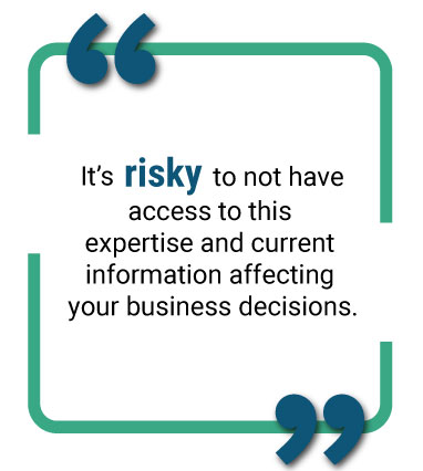 image of text saying "It's risky to not have access to this expertise and current information affecting your business decisions."